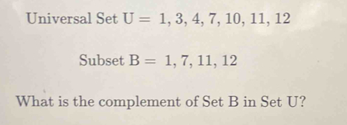 Universal Set U=1,3,4,7,10,11,12
Subset B=1,7,11,12
What is the complement of Set B in Set U?