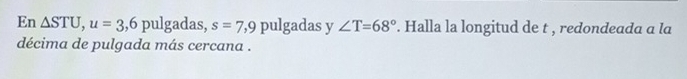 En △ STU, u=3,6 pulgadas, s=7,9 pulgadas y ∠ T=68°. Halla la longitud de t , redondeada a la 
décima de pulgada más cercana .