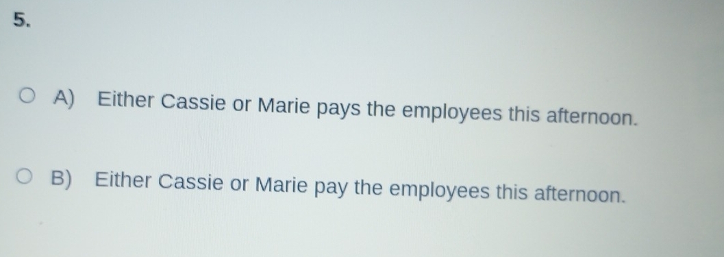 Either Cassie or Marie pays the employees this afternoon. 
B) Either Cassie or Marie pay the employees this afternoon.