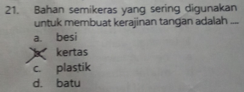 Bahan semikeras yang sering digunakan
untuk membuat kerajinan tangan adalah ....
a. besi
kertas
c. plastik
d. batu