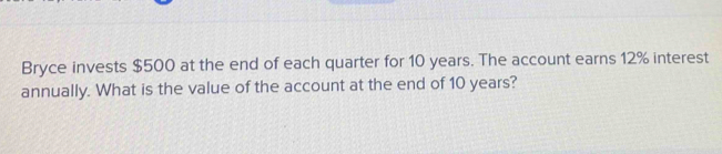 Bryce invests $500 at the end of each quarter for 10 years. The account earns 12% interest 
annually. What is the value of the account at the end of 10 years?