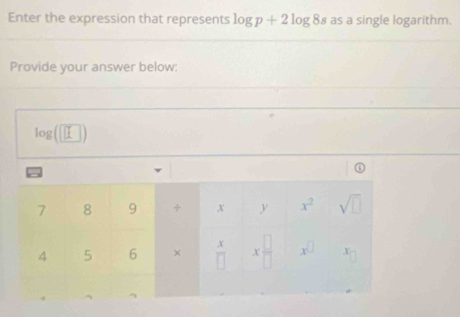 Enter the expression that represents log p+2log 8s as a single logarithm.
Provide your answer below:
log (□ )