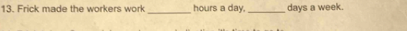 Frick made the workers work _ hours a day,_ days a week.