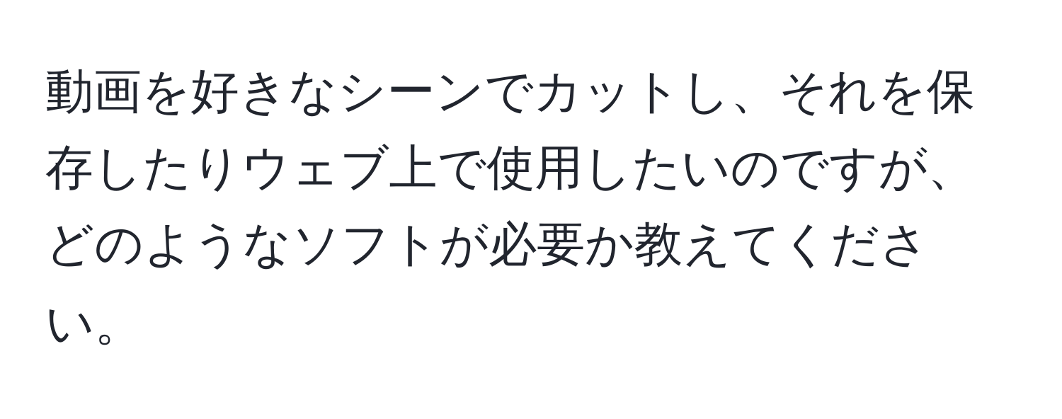 動画を好きなシーンでカットし、それを保存したりウェブ上で使用したいのですが、どのようなソフトが必要か教えてください。