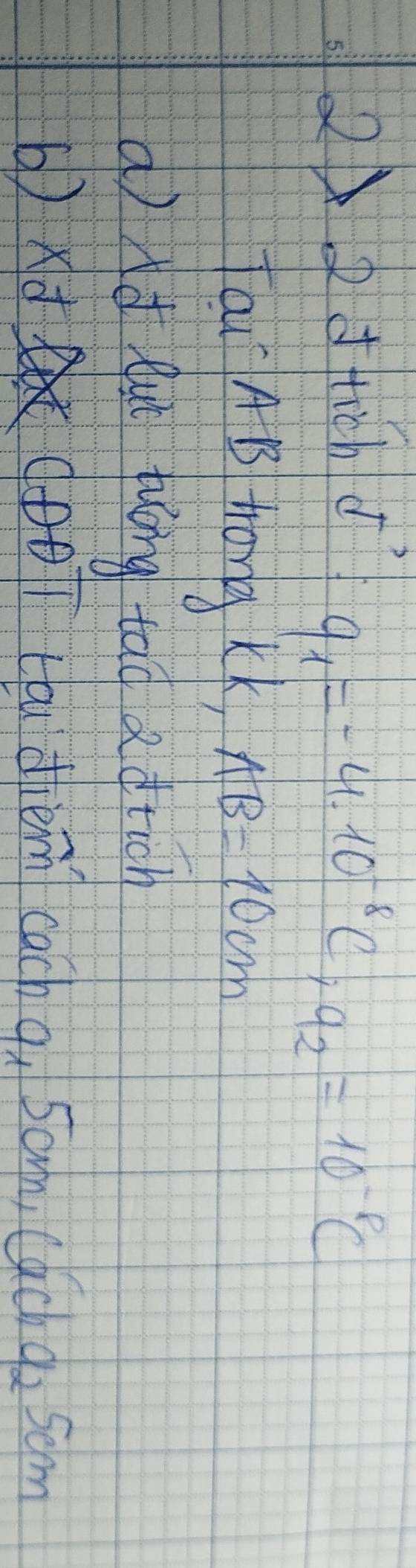 22Jtich ¢ì
q_1=-4.10^(-8)C; a_2=10^(-8)C
Tai AB trong kK, AB=10cm
a) Ad lut tuóng tao a dtich 
b) xd(poT tó dlièm cach q, Sam, Cachg, Som