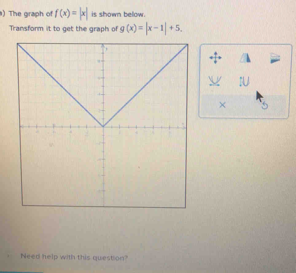 ) The graph of f(x)=|x| is shown below.
Transform it to get the graph of g(x)=|x-1|+5. 
×
5
Need help with this question?