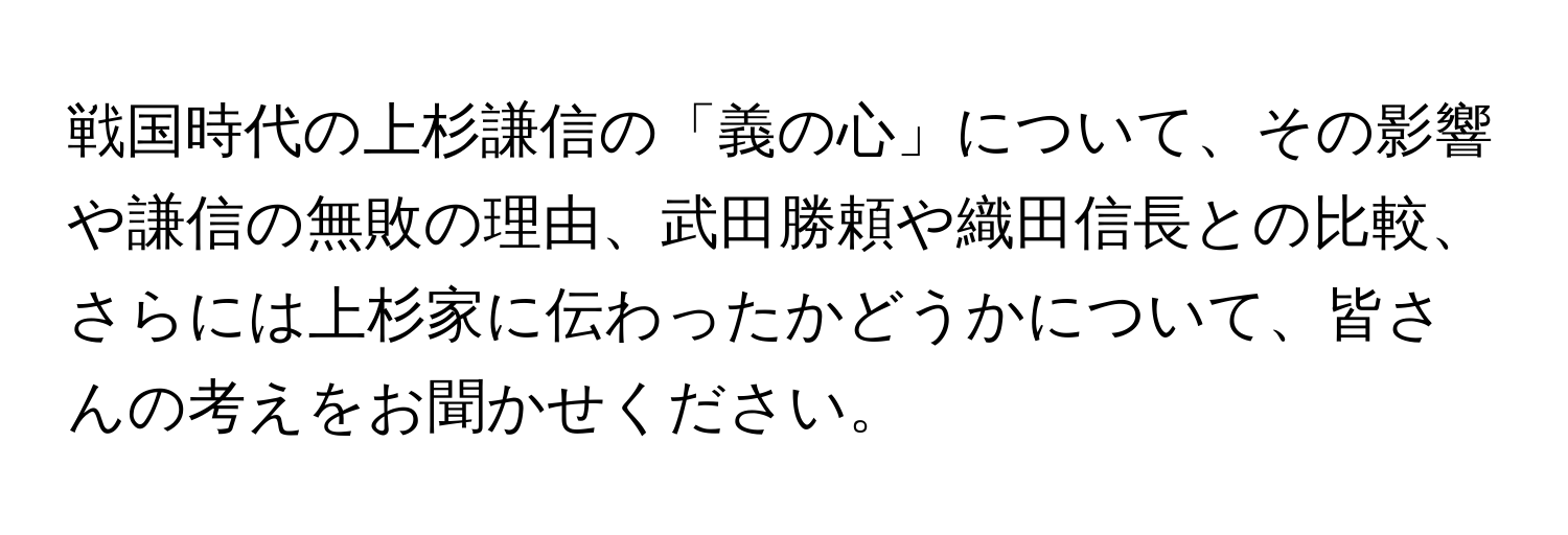 戦国時代の上杉謙信の「義の心」について、その影響や謙信の無敗の理由、武田勝頼や織田信長との比較、さらには上杉家に伝わったかどうかについて、皆さんの考えをお聞かせください。