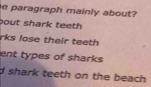 paragraph mainly about?
bout shark teeth
rks lose their teeth
ent types of sharks
d shark teeth on the beach