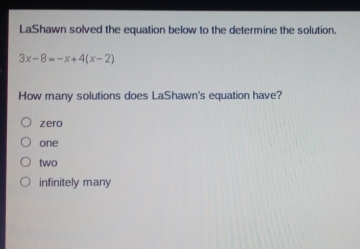 LaShawn solved the equation below to the determine the solution.
3x-8=-x+4(x-2)
How many solutions does LaShawn's equation have?
zero
one
two
infinitely many