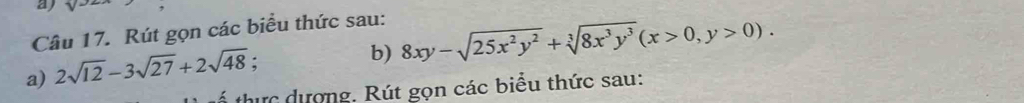 ay 
Câu 17. Rút gọn các biểu thức sau: 
b) 8xy-sqrt(25x^2y^2)+sqrt[3](8x^3y^3)(x>0,y>0). 
a) 2sqrt(12)-3sqrt(27)+2sqrt(48); 
* thực dượng. Rút gọn các biểu thức sau: