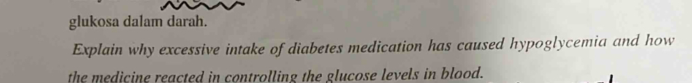 glukosa dalam darah. 
Explain why excessive intake of diabetes medication has caused hypoglycemia and how 
the medicine reacted in controlling the glucose levels in blood.