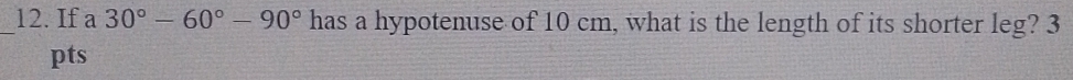 If a 30°-60°-90° has a hypotenuse of 10 cm, what is the length of its shorter leg? 3 
pts