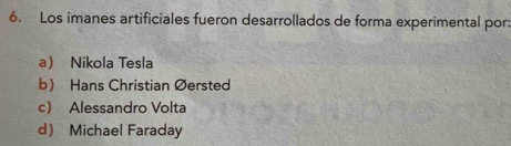 Los imanes artificiales fueron desarrollados de forma experimental por:
a Nikola Tesla
b) Hans Christian Øersted
c) Alessandro Volta
d Michael Faraday