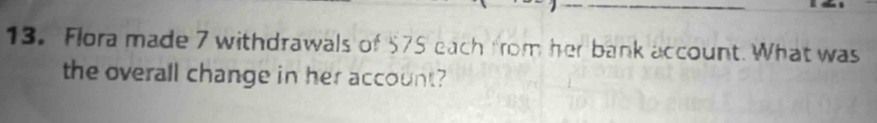 Flora made 7 withdrawals of 575 each from her bank account. What was 
the overall change in her account?