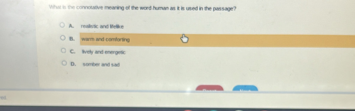 What is the connotative meaning of the word human as it is used in the passage?
A. realistic and lifelike
B. warm and comforting
C. lively and energetic
D. somber and sad
ed.