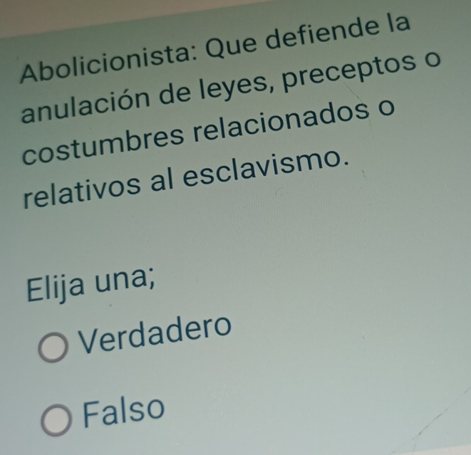 Abolicionista: Que defiende la
anulación de leyes, preceptos o
costumbres relacionados o
relativos al esclavismo.
Elija una;
Verdadero
Falso