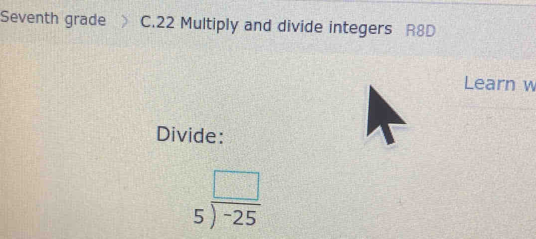 Seventh grade C.22 Multiply and divide integers R8D 
Learn w 
Divide:
beginarrayr □  5encloselongdiv -25endarray