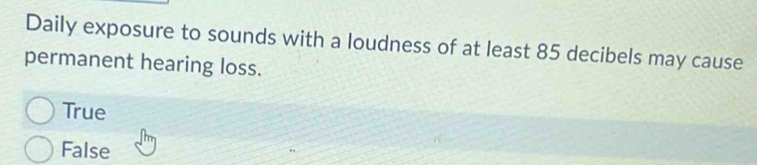 Daily exposure to sounds with a loudness of at least 85 decibels may cause
permanent hearing loss.
True
False