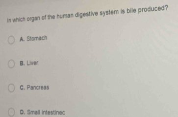 In which organ of the human digestive system is bile produced?
A. Stomach
B. Liver
C. Pancreas
D. Small intestinec