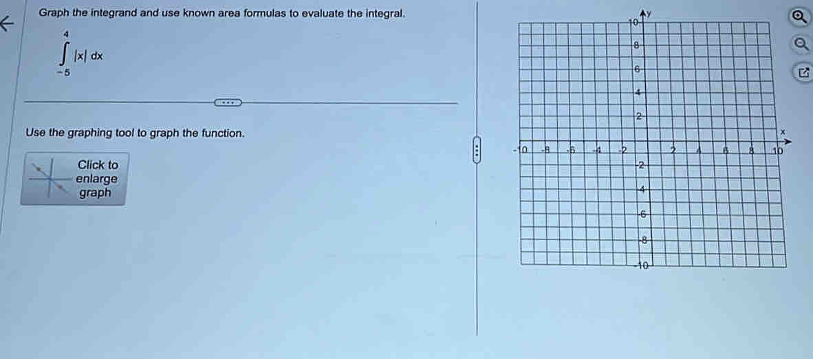 Graph the integrand and use known area formulas to evaluate the integral. ↑y
∈t _-^4|x|dx
- 5
z
Use the graphing tool to graph the function. 
Click to 
enlarge 
graph