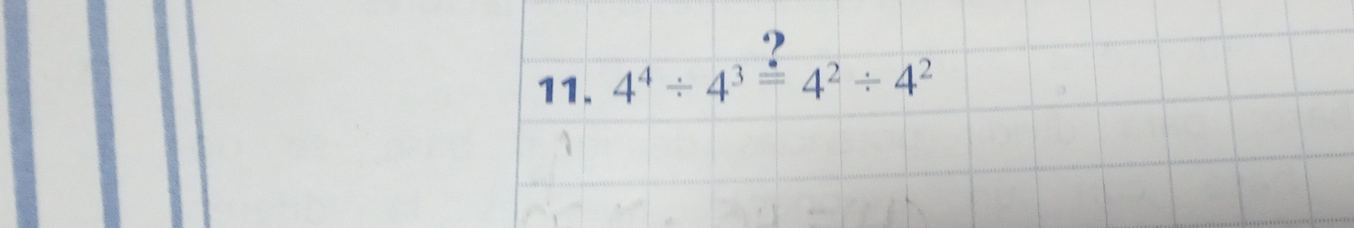 ? 
11. 4^4/ 4^3=4^2/ 4^2