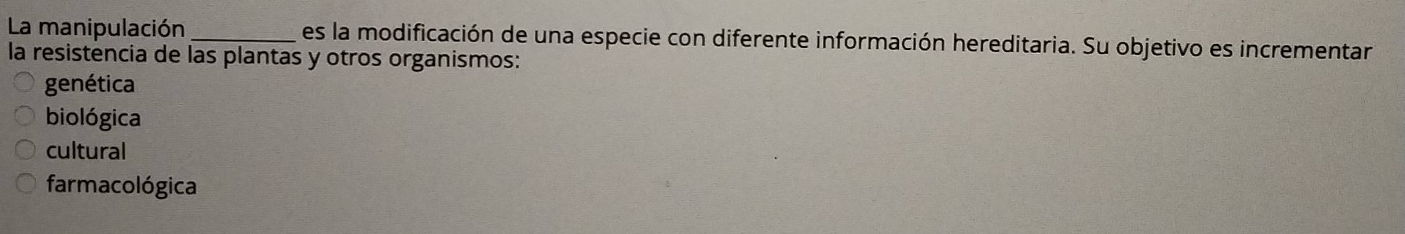 La manipulación _es la modificación de una especie con diferente información hereditaria. Su objetivo es incrementar
la resistencia de las plantas y otros organismos:
genética
biológica
cultural
farmacológica