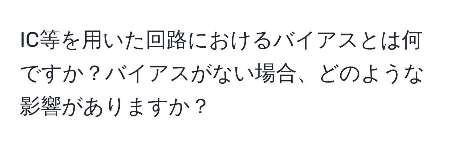 IC等を用いた回路におけるバイアスとは何ですか？バイアスがない場合、どのような影響がありますか？