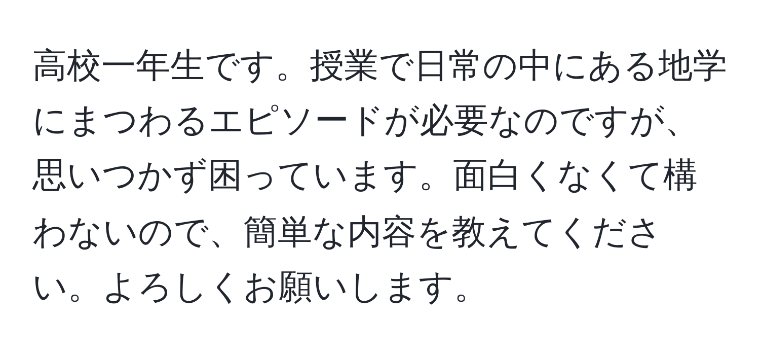 高校一年生です。授業で日常の中にある地学にまつわるエピソードが必要なのですが、思いつかず困っています。面白くなくて構わないので、簡単な内容を教えてください。よろしくお願いします。