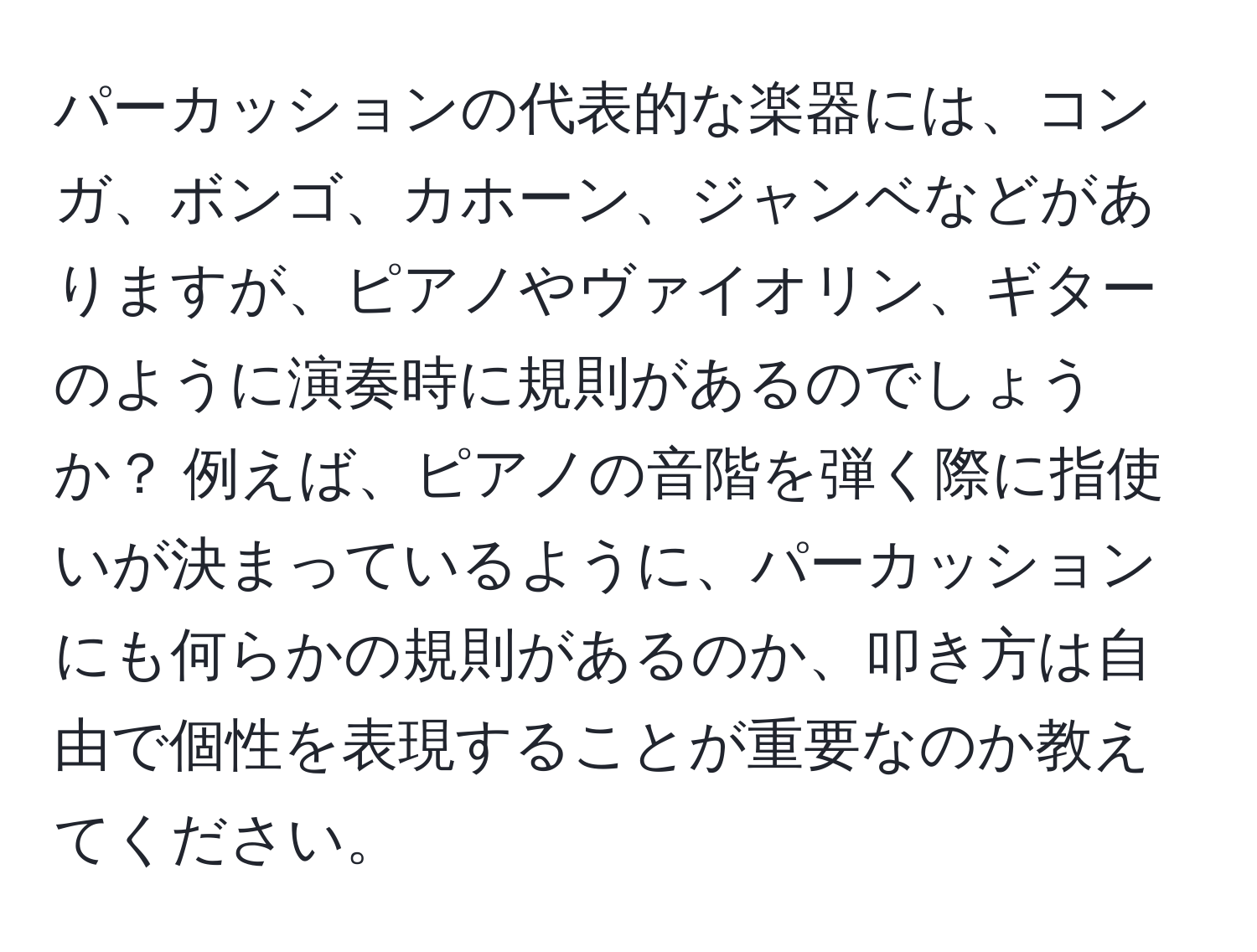 パーカッションの代表的な楽器には、コンガ、ボンゴ、カホーン、ジャンベなどがありますが、ピアノやヴァイオリン、ギターのように演奏時に規則があるのでしょうか？ 例えば、ピアノの音階を弾く際に指使いが決まっているように、パーカッションにも何らかの規則があるのか、叩き方は自由で個性を表現することが重要なのか教えてください。