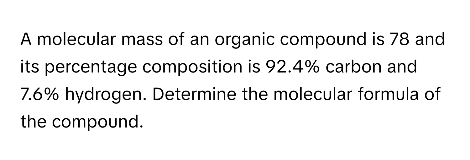 A molecular mass of an organic compound is 78 and its percentage composition is 92.4% carbon and 7.6% hydrogen. Determine the molecular formula of the compound.