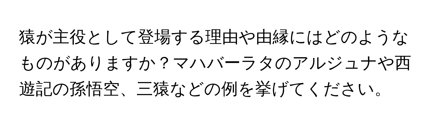 猿が主役として登場する理由や由縁にはどのようなものがありますか？マハバーラタのアルジュナや西遊記の孫悟空、三猿などの例を挙げてください。