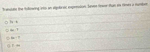 Translate the following into an algebraic expression: Seven fewer than six times a number.
7x-6
6x-7
6x<7</tex>
7-bx