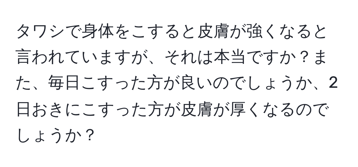 タワシで身体をこすると皮膚が強くなると言われていますが、それは本当ですか？また、毎日こすった方が良いのでしょうか、2日おきにこすった方が皮膚が厚くなるのでしょうか？