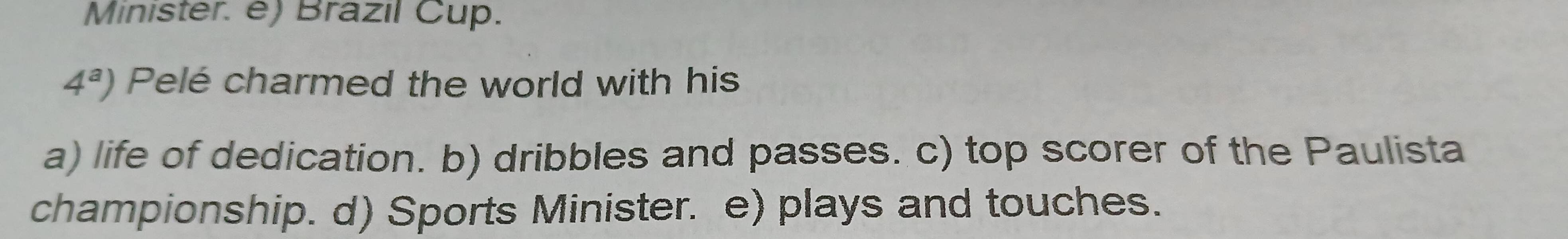 Minister. e) Brazil Cup.
4^a) Pelé charmed the world with his
a) life of dedication. b) dribbles and passes. c) top scorer of the Paulista
championship. d) Sports Minister. e) plays and touches.