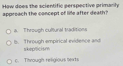 How does the scientific perspective primarily
approach the concept of life after death?
a. Through cultural traditions
b. Through empirical evidence and
skepticism
c. Through religious texts