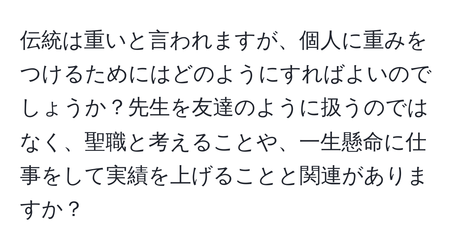 伝統は重いと言われますが、個人に重みをつけるためにはどのようにすればよいのでしょうか？先生を友達のように扱うのではなく、聖職と考えることや、一生懸命に仕事をして実績を上げることと関連がありますか？