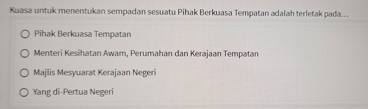 Kuasa untuk menentukan sempadan sesuatu Pihak Berkuasa Tempatan adalah terletak pada...
Pihak Berkuasa Tempatan
Menteri Kesihatan Awam, Perumahan dan Kerajaan Tempatan
Majlis Mesyuarat Kerajaan Negeri
Yang di-Pertua Negeri