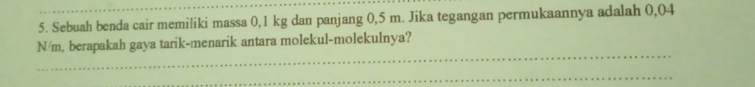 Sebuah benda cair memiliki massa 0,1 kg dan panjang 0,5 m. Jika tegangan permukaannya adalah 0,04
_
N/m, berapakah gaya tarik-menarik antara molekul-molekulnya? 
_