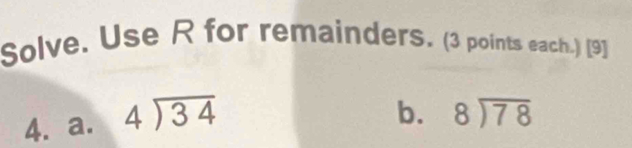 Solve. Use R for remainders. (3 points each.) [9]
4. a. beginarrayr 4encloselongdiv 34endarray
b. beginarrayr 8encloselongdiv 78endarray