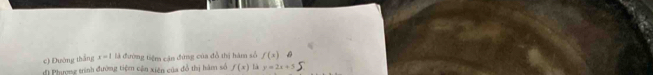 Đường thắng x=1 là đường tiệm cận đứng của đồ thị hàm số f(x)
đ Phượng trình đường tiệm cận xiên của đồ thị hàm số f(x) là y=2x+5
