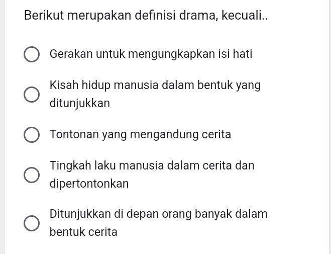 Berikut merupakan defınisi drama, kecuali..
Gerakan untuk mengungkapkan isi hati
Kisah hidup manusia dalam bentuk yang
ditunjukkan
Tontonan yang mengandung cerita
Tingkah laku manusia dalam cerita dan
dipertontonkan
Ditunjukkan di depan orang banyak dalam
bentuk cerita