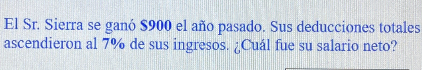 El Sr. Sierra se ganó $900 el año pasado. Sus deducciones totales 
ascendieron al 7% de sus ingresos. ¿Cuál fue su salario neto?