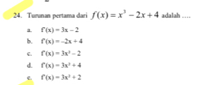 Turunan pertama dari f(x)=x^3-2x+4 adalah ....
a. f(x)=3x-2
b. f'(x)=-2x+4
c. f(x)=3x^2-2
d. f'(x)=3x^2+4
c. f'(x)=3x^2+2