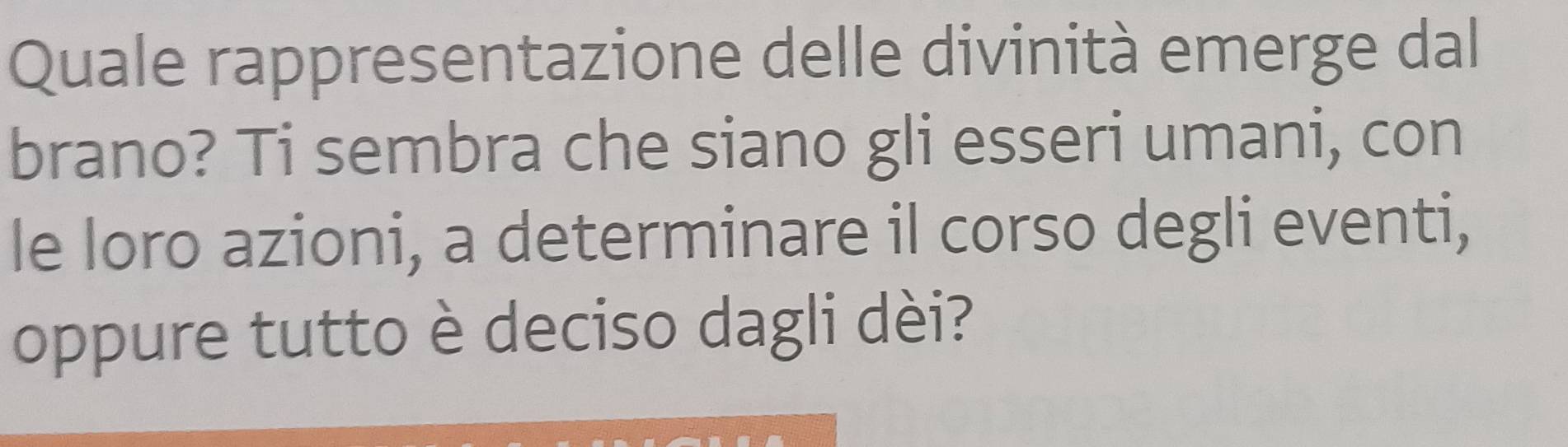 Quale rappresentazione delle divinità emerge dal 
brano? Ti sembra che siano gli esseri umani, con 
le loro azioni, a determinare il corso degli eventi, 
oppure tutto è deciso dagli dèi?