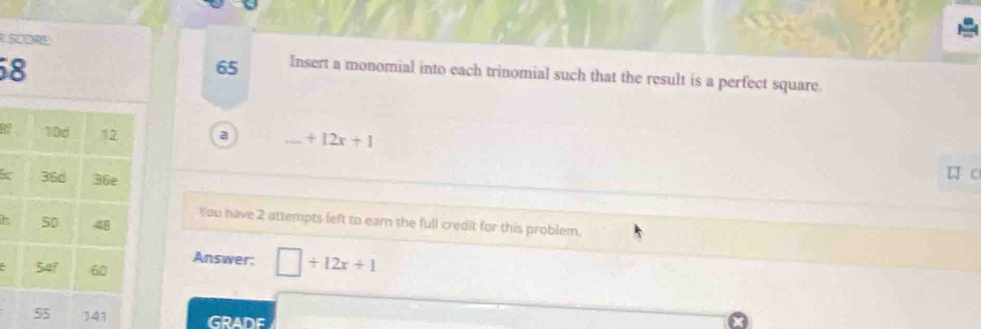 SCORE 
8 
65 Insert a monomial into each trinomial such that the result is a perfect square. 
a _  +12x+1
5c 
You have 2 attempts left to earn the full credit for this problem. 
Answer: □ +12x+1
14 GRADF