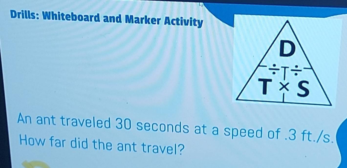 Drills: Whiteboard and Marker Activity
An ant traveled 30 seconds at a speed of .3 ft./s.
How far did the ant travel?