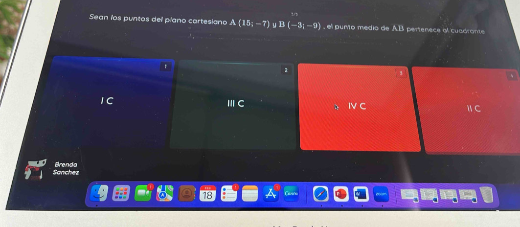 1/3
Sean los puntos del plano cartesiano A(15;-7) y B(-3;-9) , el punto medio de AB pertenece al cuadrante
1
2
5
、
IC
ⅢC
IV C
ⅡC
Brenda
Sanchez
18