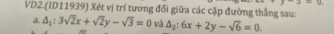 3-0. 
VD2.(ID11939) Xét vị trí tương đối giữa các cặp đường thẳng sau: 
a. △ _1:3sqrt(2)x+sqrt(2)y-sqrt(3)=0 và △ _2:6x+2y-sqrt(6)=0.