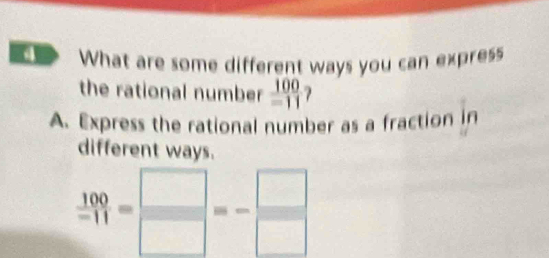 What are some different ways you can express
the rational number  100/=11 
A. Express the rational number as a fraction in
different ways.
 100/-11 = □ /□  =- □ /□  