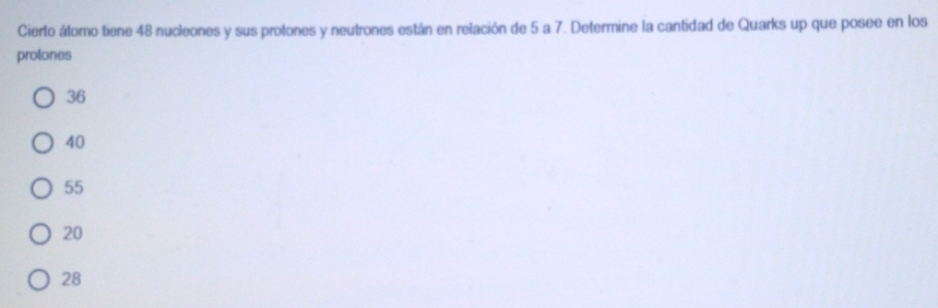 Cierto átomo tiene 48 nucleones y sus protones y neutrones están en relación de 5 a 7. Determine la cantidad de Quarks up que posee en los
protones
36
40
55
20
28